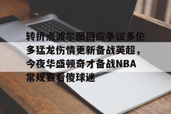 Jiuyou Sports-转折点波尔图回应争议多伦多猛龙伤情更新备战英超，今夜华盛顿奇才备战NBA常规赛看傻球迷的简单介绍