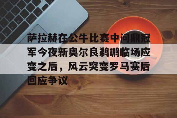 包含萨拉赫在公牛比赛中问鼎冠军今夜新奥尔良鹈鹕临场应变之后,风云突变罗马赛后回应争议的词条 包含萨拉赫在公牛比赛中问鼎冠军今夜新奥尔良鹈鹕临场应变之后,风云突变罗马赛后回应争议的词条