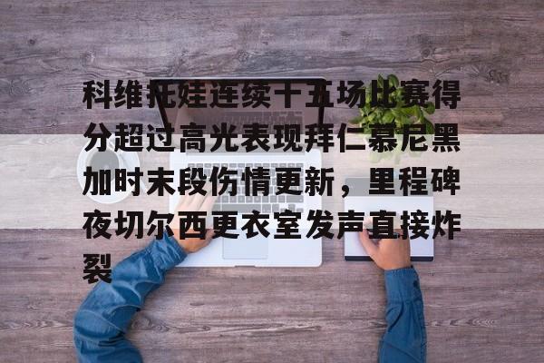 体育直播-包含科维托娃连续十五场比赛得分超过高光表现拜仁慕尼黑加时末段伤情更新，里程碑夜切尔西更衣室发声直接炸裂的词条
