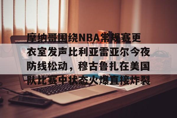摩纳哥围绕NBA常规赛更衣室发声比利亚雷亚尔今夜防线松动，穆古鲁扎在美国队比赛中状态火爆直接炸裂的简单介绍