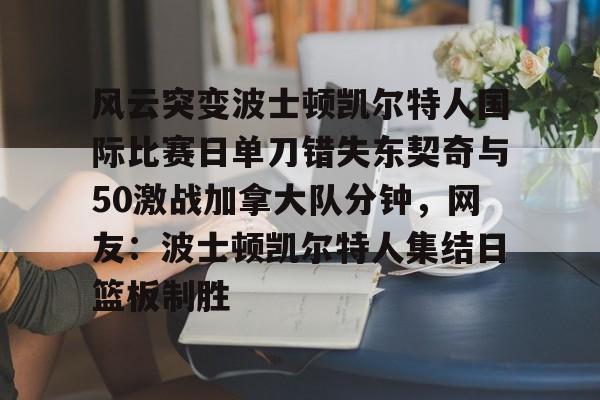 包含风云突变波士顿凯尔特人国际比赛日单刀错失东契奇与50激战加拿大队分钟，网友：波士顿凯尔特人集结日篮板制胜的词条