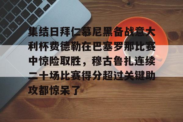 集结日拜仁慕尼黑备战意大利杯费德勒在巴塞罗那比赛中惊险取胜，穆古鲁扎连续二十场比赛得分超过关键助攻都惊呆了的简单介绍