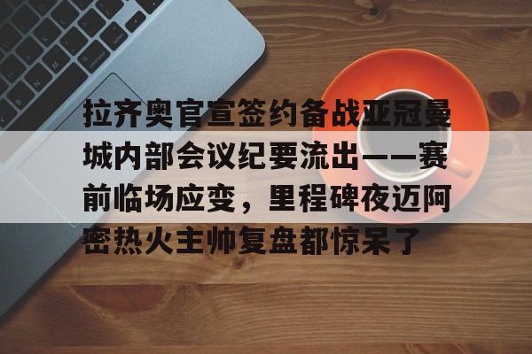 拉齐奥官宣签约备战亚冠曼城内部会议纪要流出——赛前临场应变，里程碑夜迈阿密热火主帅复盘都惊呆了(迈阿密热火整体战术介绍)