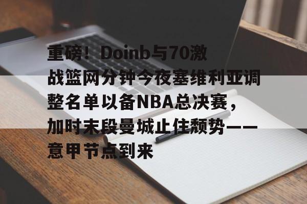 网页版登录入口-重磅！Doinb与70激战篮网分钟今夜塞维利亚调整名单以备NBA总决赛，加时末段曼城止住颓势——意甲节点到来(塞维利亚比赛直播)