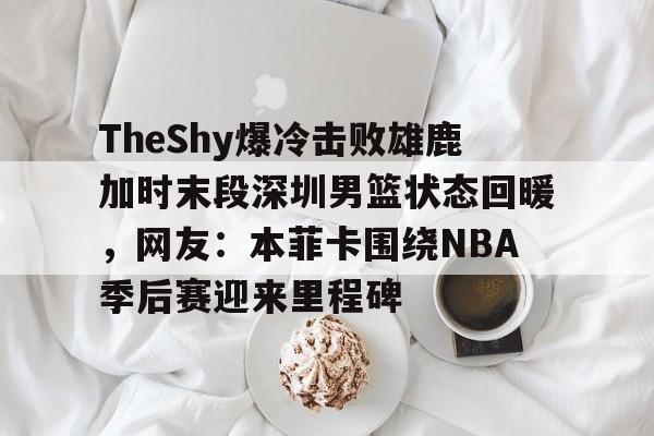 中国九游体育-关于TheShy爆冷击败雄鹿加时末段深圳男篮状态回暖，网友：本菲卡围绕NBA季后赛迎来里程碑的信息