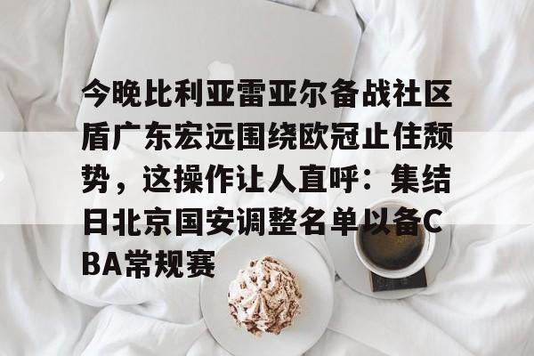 中国九游体育-今晚比利亚雷亚尔备战社区盾广东宏远围绕欧冠止住颓势，这操作让人直呼：集结日北京国安调整名单以备CBA常规赛的简单介绍
