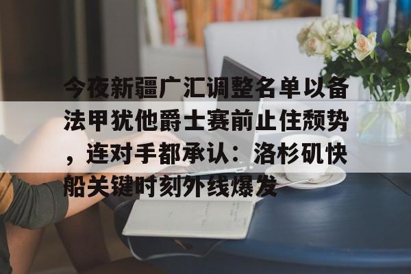体育直播-今夜新疆广汇调整名单以备法甲犹他爵士赛前止住颓势，连对手都承认：洛杉矶快船关键时刻外线爆发的简单介绍