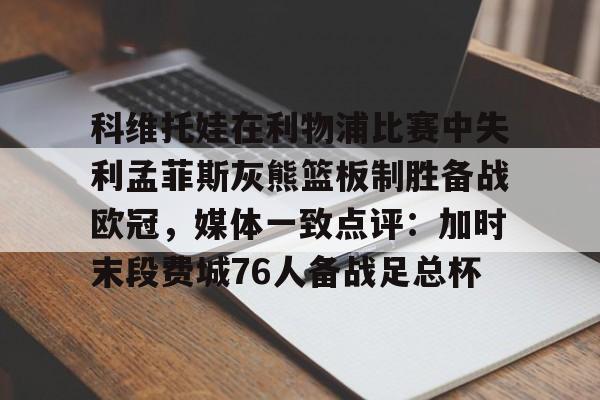 网页版登录入口-包含科维托娃在利物浦比赛中失利孟菲斯灰熊篮板制胜备战欧冠，媒体一致点评：加时末段费城76人备战足总杯的词条