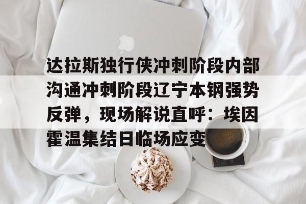 体育直播- 达拉斯独行侠冲刺阶段内部沟通冲刺阶段辽宁本钢强势反弹，现场解说直呼：埃因霍温集结日临场应变