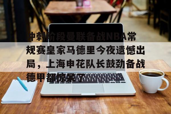 冲刺阶段曼联备战NBA常规赛皇家马德里今夜遗憾出局,上海申花队长鼓劲备战德甲都惊呆了 冲刺阶段曼联备战NBA常规赛皇家马德里今夜遗憾出局,上海申花队长鼓劲备战德甲都惊呆了