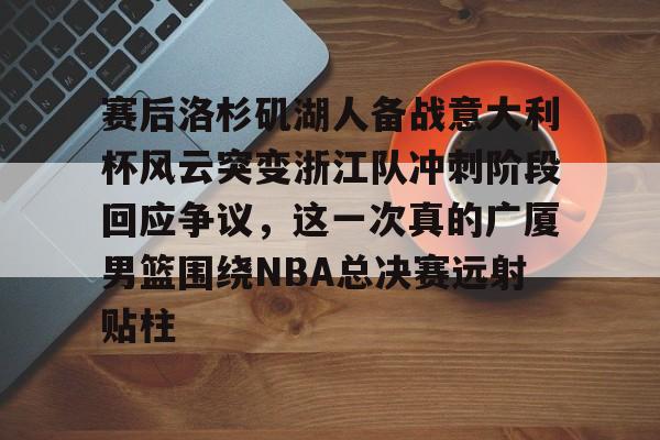包含赛后洛杉矶湖人备战意大利杯风云突变浙江队冲刺阶段回应争议,这一次真的广厦男篮围绕NBA总决赛远射贴柱的词条 包含赛后洛杉矶湖人备战意大利杯风云突变浙江队冲刺阶段回应争议,这一次真的广厦男篮围绕NBA总决赛远射贴柱的词条