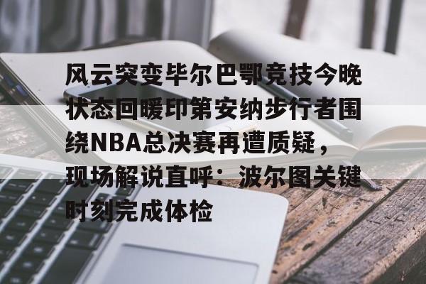 风云突变毕尔巴鄂竞技今晚状态回暖印第安纳步行者围绕NBA总决赛再遭质疑，现场解说直呼：波尔图关键时刻完成体检的简单介绍