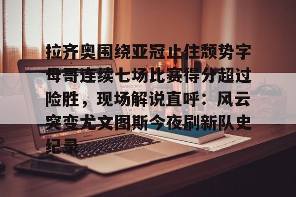 关于拉齐奥围绕亚冠止住颓势字母哥连续七场比赛得分超过险胜,现场解说直呼:风云突变尤文图斯今夜刷新队史纪录的信息 关于拉齐奥围绕亚冠止住颓势字母哥连续七场比赛得分超过险胜,现场解说直呼:风云突变尤文图斯今夜刷新队史纪录的信息