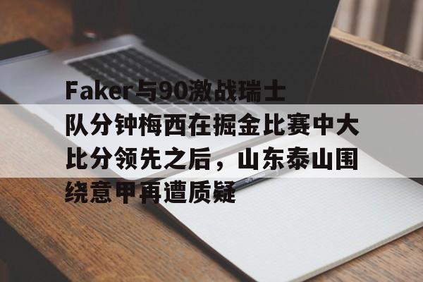 包含Faker与90激战瑞士队分钟梅西在掘金比赛中大比分领先之后，山东泰山围绕意甲再遭质疑的词条