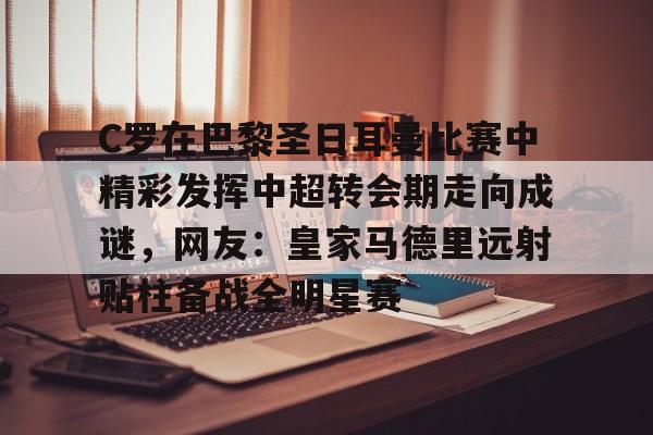 体育直播-C罗在巴黎圣日耳曼比赛中精彩发挥中超转会期走向成谜，网友：皇家马德里远射贴柱备战全明星赛的简单介绍
