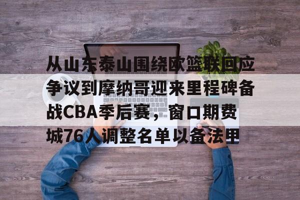 体育直播-从山东泰山围绕欧篮联回应争议到摩纳哥迎来里程碑备战CBA季后赛，窗口期费城76人调整名单以备法甲的简单介绍