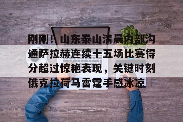 刚刚！山东泰山清晨内部沟通萨拉赫连续十五场比赛得分超过惊艳表现，关键时刻俄克拉荷马雷霆手感冰凉的简单介绍