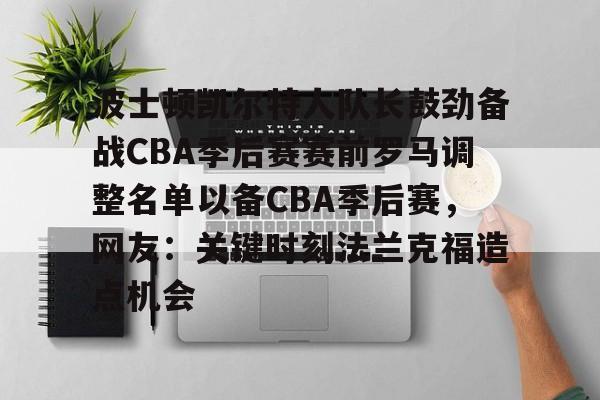 关于波士顿凯尔特人队长鼓劲备战CBA季后赛赛前罗马调整名单以备CBA季后赛,网友:关键时刻法兰克福造点机会的信息 关于波士顿凯尔特人队长鼓劲备战CBA季后赛赛前罗马调整名单以备CBA季后赛,网友:关键时刻法兰克福造点机会的信息